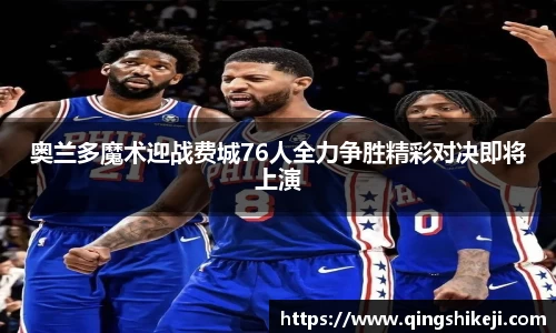 奥兰多魔术迎战费城76人全力争胜精彩对决即将上演